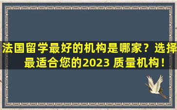 法国留学最好的机构是哪家？选择最适合您的2023 质量机构！